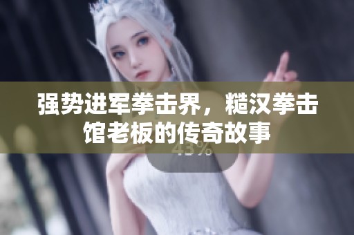 强势进军拳击界，糙汉拳击馆老板的传奇故事