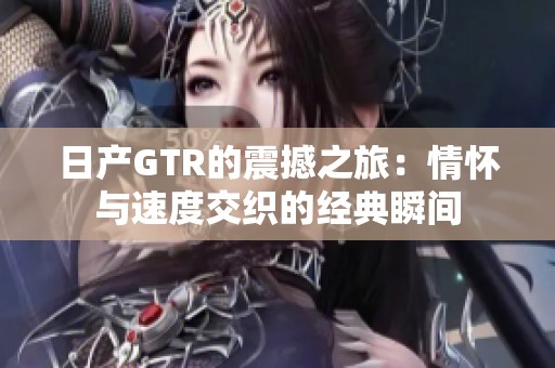 日产GTR的震撼之旅：情怀与速度交织的经典瞬间