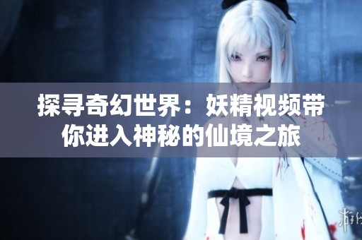 探寻奇幻世界：妖精视频带你进入神秘的仙境之旅