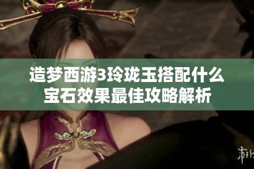 造梦西游3玲珑玉搭配什么宝石效果最佳攻略解析