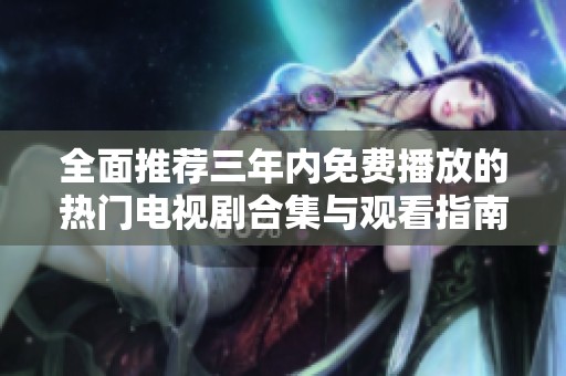 全面推荐三年内免费播放的热门电视剧合集与观看指南