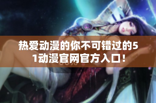 热爱动漫的你不可错过的51动漫官网官方入口！