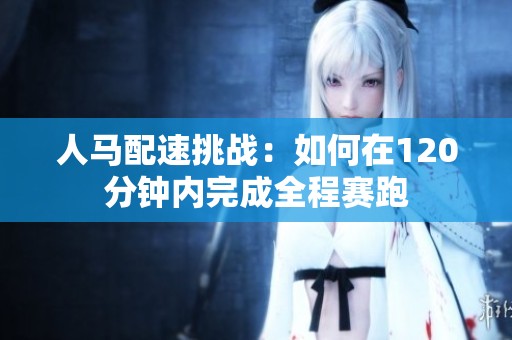 人马配速挑战：如何在120分钟内完成全程赛跑