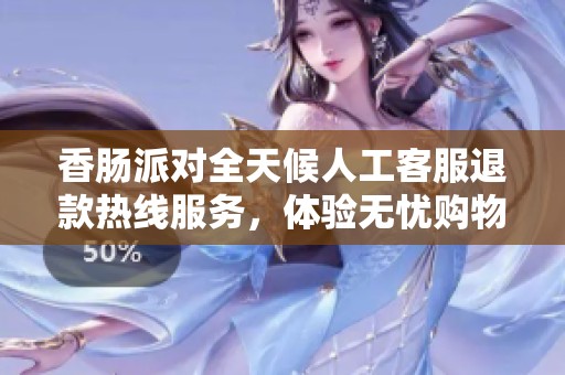 香肠派对全天候人工客服退款热线服务，体验无忧购物乐趣