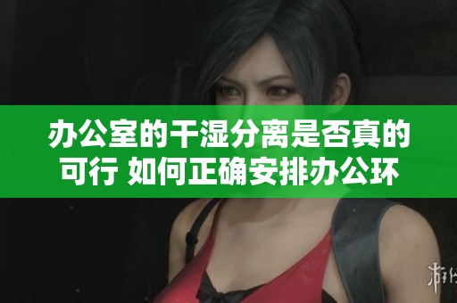 办公室的干湿分离是否真的可行 如何正确安排办公环境
