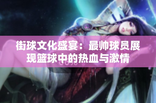 街球文化盛宴：最帅球员展现篮球中的热血与激情