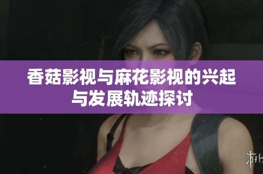 香菇影视与麻花影视的兴起与发展轨迹探讨