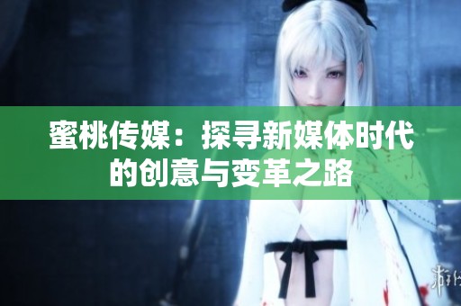 蜜桃传媒：探寻新媒体时代的创意与变革之路