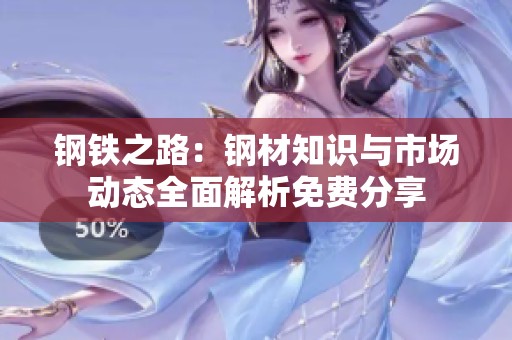 钢铁之路：钢材知识与市场动态全面解析免费分享