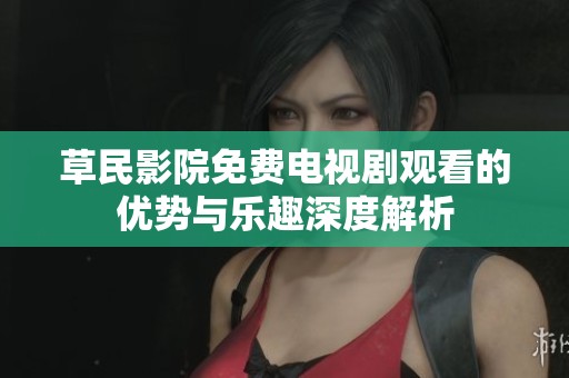 草民影院免费电视剧观看的优势与乐趣深度解析