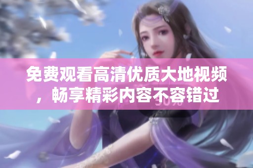 免费观看高清优质大地视频，畅享精彩内容不容错过