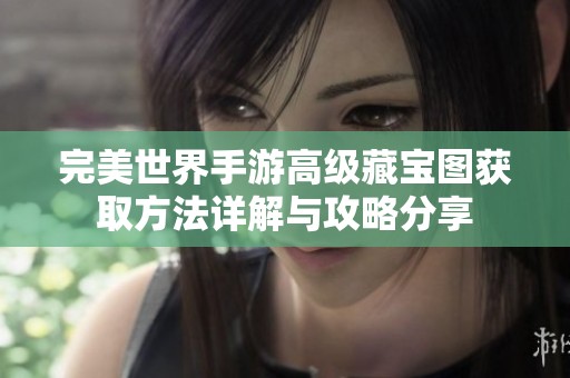完美世界手游高级藏宝图获取方法详解与攻略分享