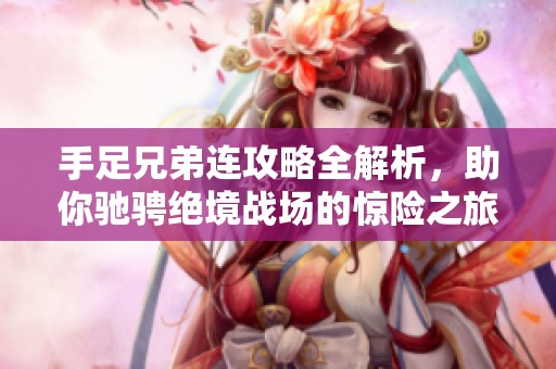 手足兄弟连攻略全解析，助你驰骋绝境战场的惊险之旅