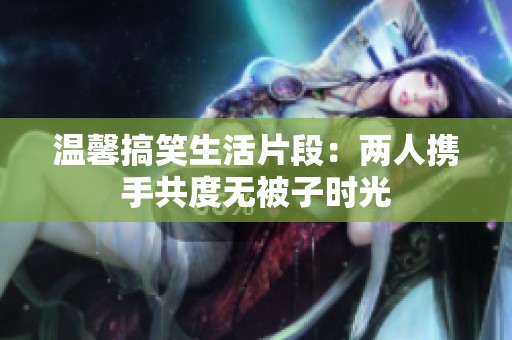 温馨搞笑生活片段：两人携手共度无被子时光
