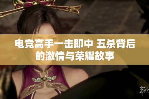 电竞高手一击即中 五杀背后的激情与荣耀故事