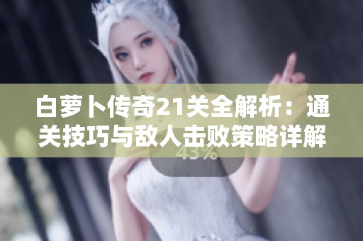 白萝卜传奇21关全解析：通关技巧与敌人击败策略详解