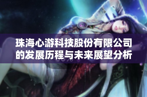 珠海心游科技股份有限公司的发展历程与未来展望分析