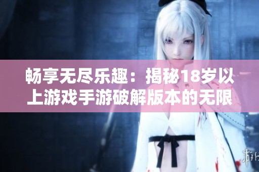 畅享无尽乐趣：揭秘18岁以上游戏手游破解版本的无限可能