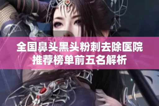全国鼻头黑头粉刺去除医院推荐榜单前五名解析