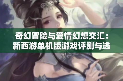 奇幻冒险与爱情幻想交汇：新西游单机版游戏评测与逃脱挑战攻略