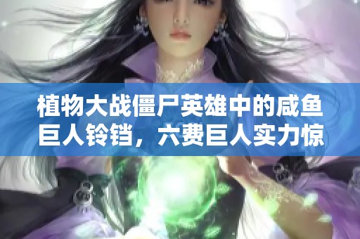 植物大战僵尸英雄中的咸鱼巨人铃铛，六费巨人实力惊艳解析