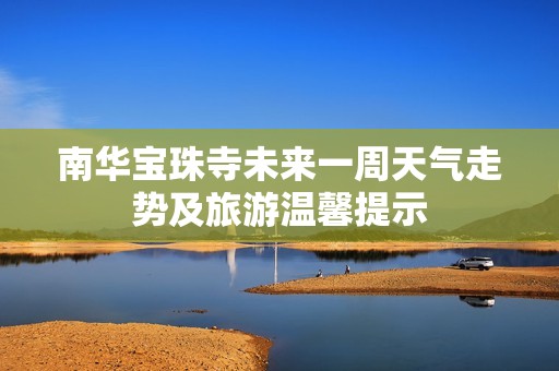 南华宝珠寺未来一周天气走势及旅游温馨提示