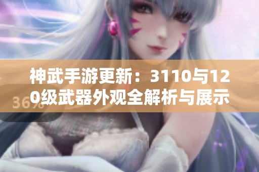 神武手游更新：3110与120级武器外观全解析与展示