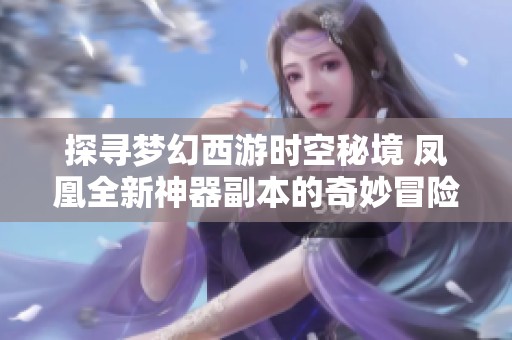 探寻梦幻西游时空秘境 凤凰全新神器副本的奇妙冒险之旅