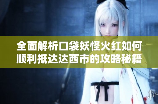 全面解析口袋妖怪火红如何顺利抵达达西市的攻略秘籍