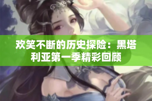 欢笑不断的历史探险：黑塔利亚第一季精彩回顾