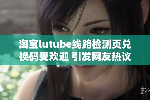 淘宝lutube线路检测页兑换码受欢迎 引发网友热议与入坑热潮