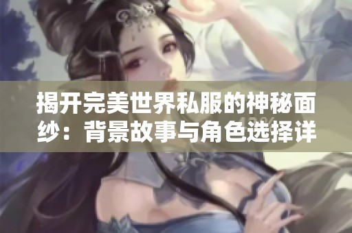 揭开完美世界私服的神秘面纱：背景故事与角色选择详解