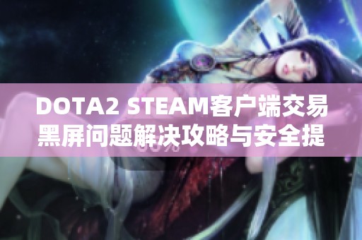DOTA2 STEAM客户端交易黑屏问题解决攻略与安全提示