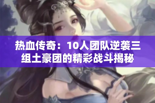 热血传奇：10人团队逆袭三组土豪团的精彩战斗揭秘