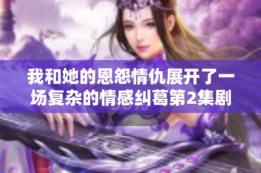 我和她的恩怨情仇展开了一场复杂的情感纠葛第2集剧情概述