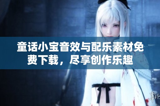 童话小宝音效与配乐素材免费下载，尽享创作乐趣