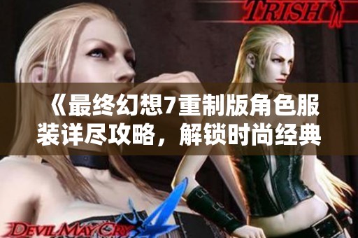 《最终幻想7重制版角色服装详尽攻略，解锁时尚经典穿搭》