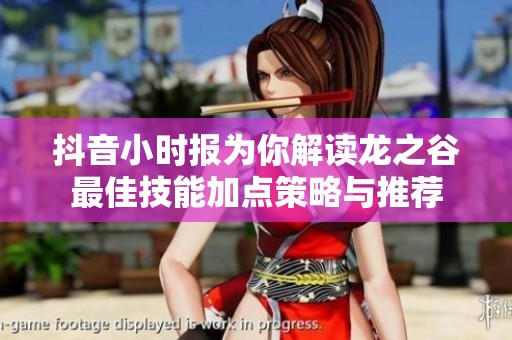 抖音小时报为你解读龙之谷最佳技能加点策略与推荐