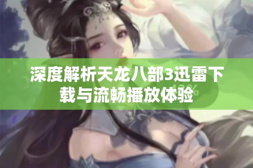 深度解析天龙八部3迅雷下载与流畅播放体验