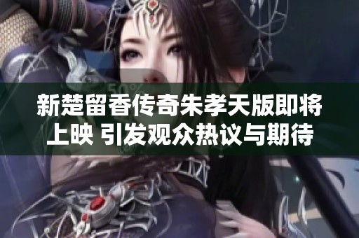 新楚留香传奇朱孝天版即将上映 引发观众热议与期待
