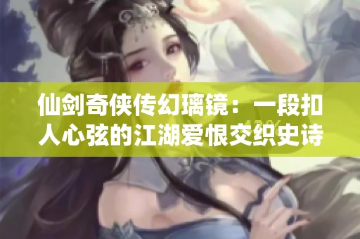 仙剑奇侠传幻璃镜：一段扣人心弦的江湖爱恨交织史诗