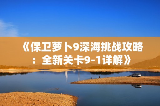 《保卫萝卜9深海挑战攻略：全新关卡9-1详解》