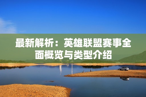 最新解析：英雄联盟赛事全面概览与类型介绍