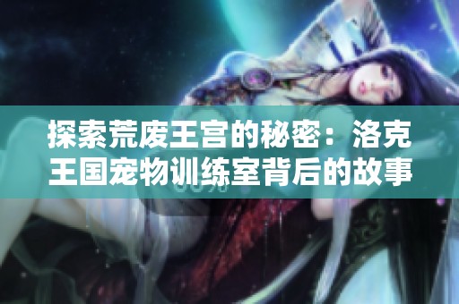 探索荒废王宫的秘密：洛克王国宠物训练室背后的故事