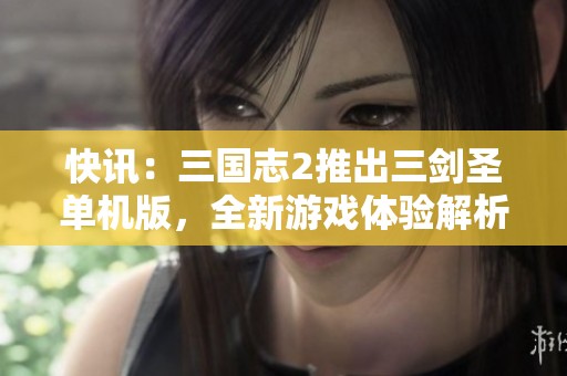 快讯：三国志2推出三剑圣单机版，全新游戏体验解析