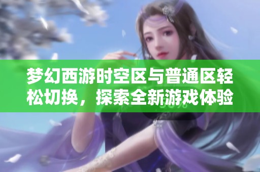 梦幻西游时空区与普通区轻松切换，探索全新游戏体验