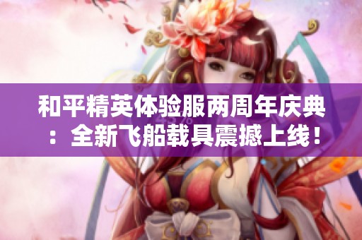 和平精英体验服两周年庆典：全新飞船载具震撼上线！