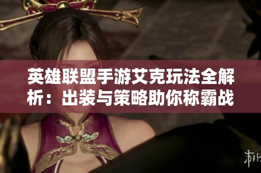 英雄联盟手游艾克玩法全解析：出装与策略助你称霸战场