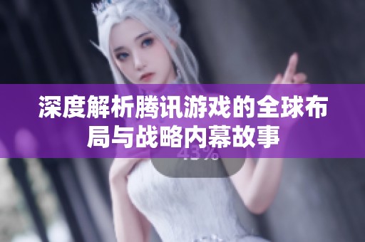 深度解析腾讯游戏的全球布局与战略内幕故事