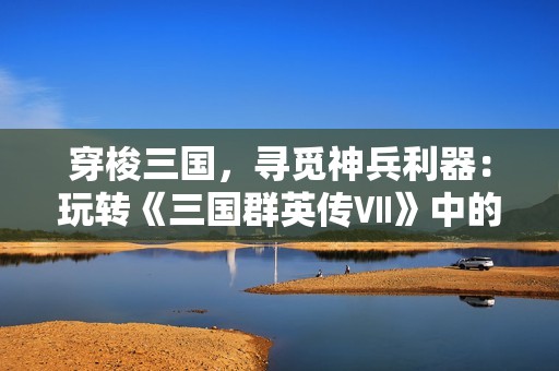 穿梭三国，寻觅神兵利器：玩转《三国群英传Ⅶ》中的战斗策略